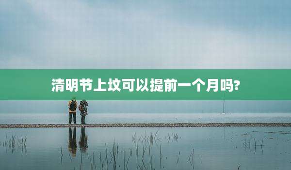 清明节上坟可以提前一个月吗?