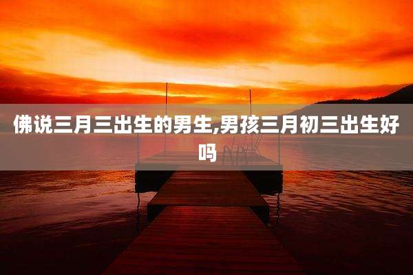 佛说三月三出生的男生,男孩三月初三出生好吗