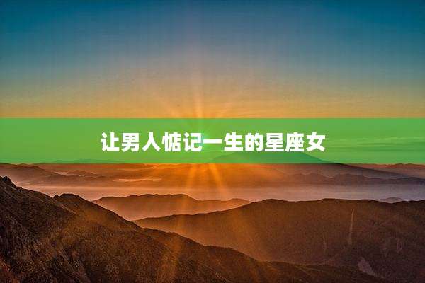 让男人惦记一生的星座女