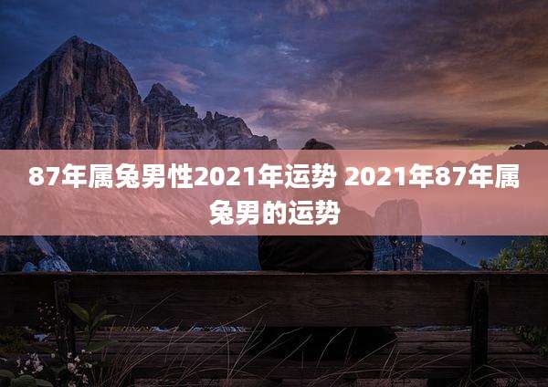 87年属兔男性2021年运势 2021年87年属兔男的运势