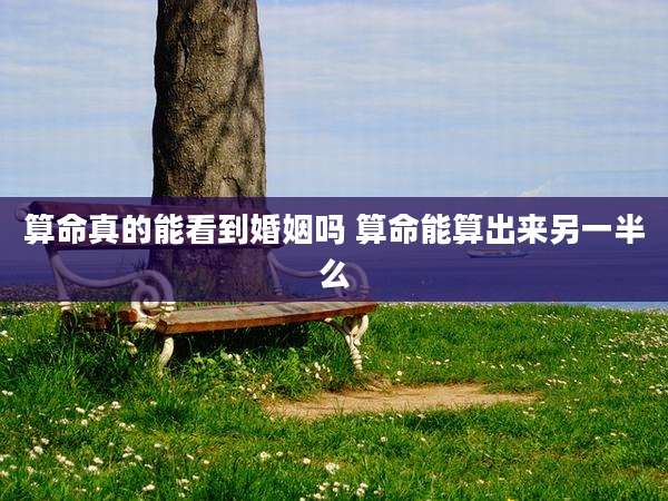 算命真的能看到婚姻吗 算命能算出来另一半么