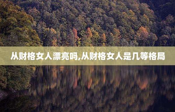 从财格女人漂亮吗,从财格女人是几等格局