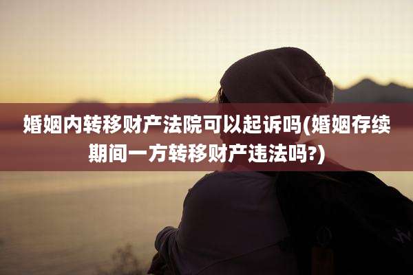 婚姻内转移财产法院可以起诉吗(婚姻存续期间一方转移财产违法吗?)