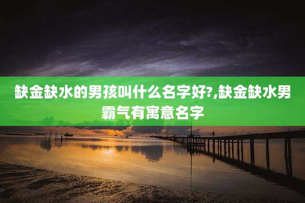 缺金缺水的男孩叫什么名字好?,缺金缺水男霸气有寓意名字