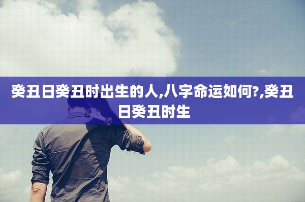 癸丑日癸丑时出生的人,八字命运如何?,癸丑日癸丑时生