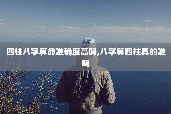 四柱八字算命准确度高吗,八字算四柱真的准吗