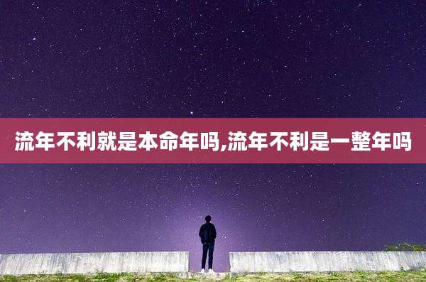 流年不利就是本命年吗,流年不利是一整年吗