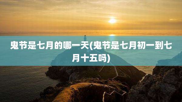 鬼节是七月的哪一天(鬼节是七月初一到七月十五吗)