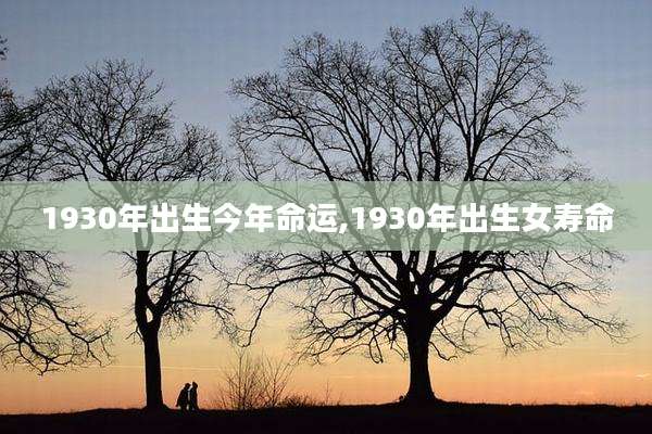1930年出生今年命运,1930年出生女寿命