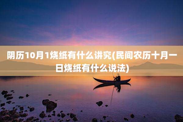 阴历10月1烧纸有什么讲究(民间农历十月一日烧纸有什么说法)