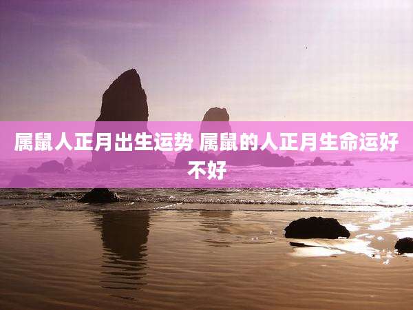 属鼠人正月出生运势 属鼠的人正月生命运好不好