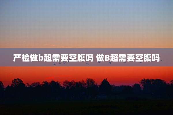 产检做b超需要空腹吗 做B超需要空腹吗