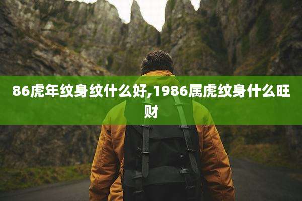 86虎年纹身纹什么好,1986属虎纹身什么旺财