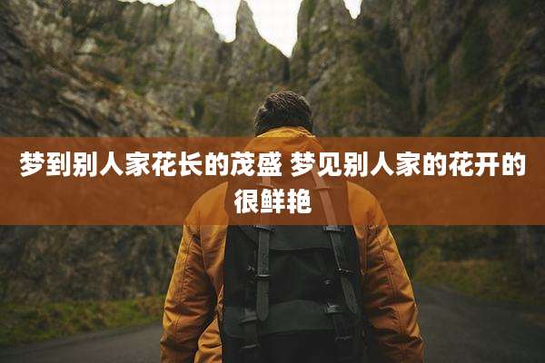 梦到别人家花长的茂盛 梦见别人家的花开的很鲜艳