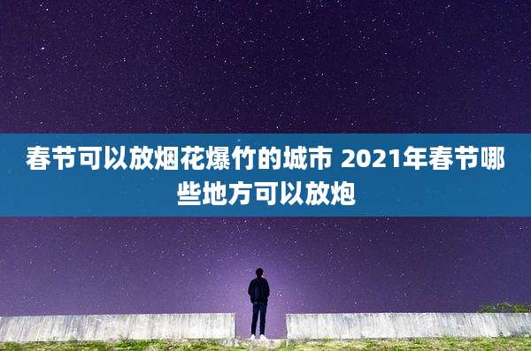 春节可以放烟花爆竹的城市 2021年春节哪些地方可以放炮