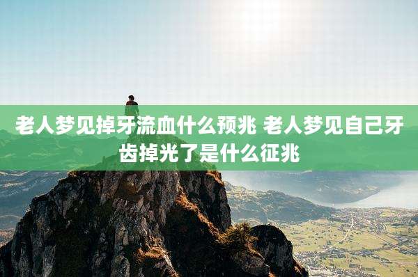 老人梦见掉牙流血什么预兆 老人梦见自己牙齿掉光了是什么征兆