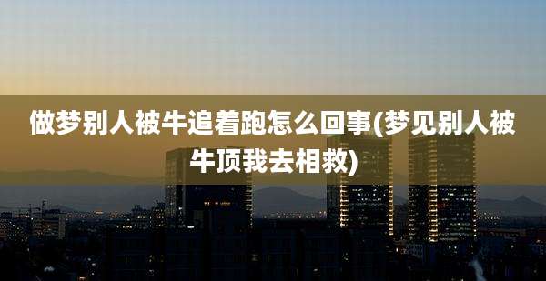 做梦别人被牛追着跑怎么回事(梦见别人被牛顶我去相救)