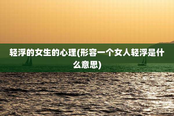 轻浮的女生的心理(形容一个女人轻浮是什么意思)