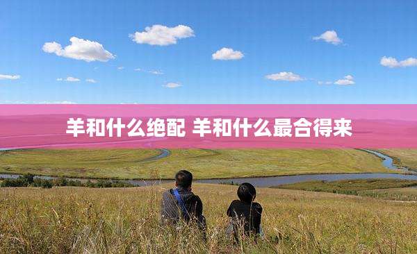 羊和什么绝配 羊和什么最合得来