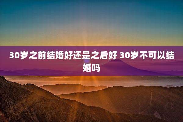 30岁之前结婚好还是之后好 30岁不可以结婚吗