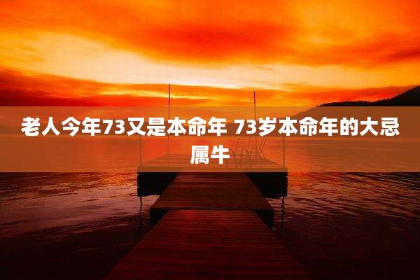 老人今年73又是本命年 73岁本命年的大忌属牛