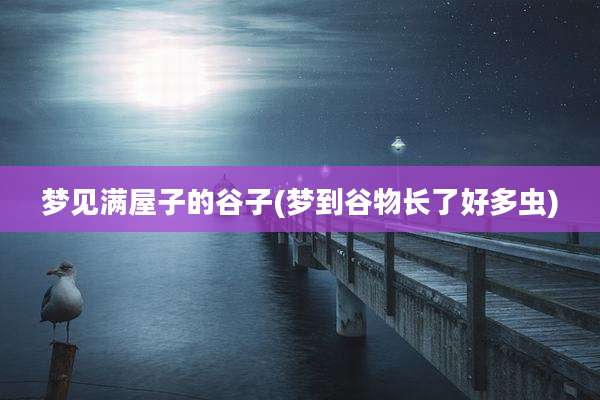 梦见满屋子的谷子(梦到谷物长了好多虫)
