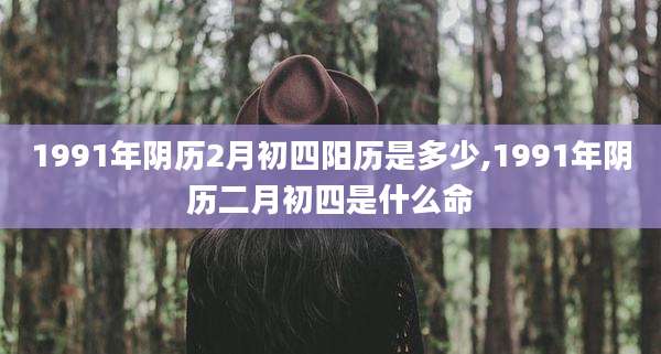 1991年阴历2月初四阳历是多少,1991年阴历二月初四是什么命
