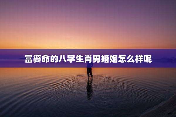 富婆命的八字生肖男婚姻怎么样呢
