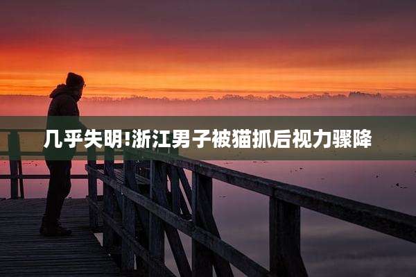 几乎失明!浙江男子被猫抓后视力骤降