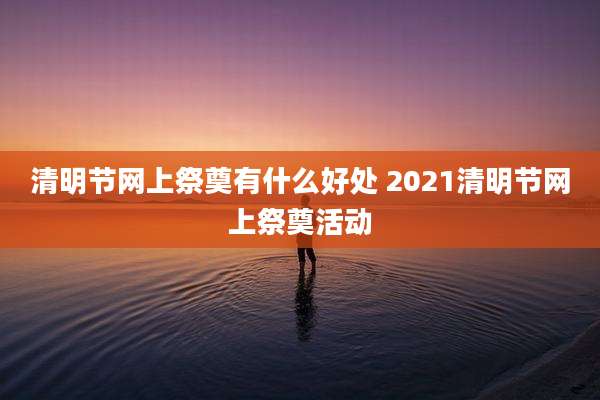 清明节网上祭奠有什么好处 2021清明节网上祭奠活动