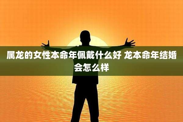 属龙的女性本命年佩戴什么好 龙本命年结婚会怎么样
