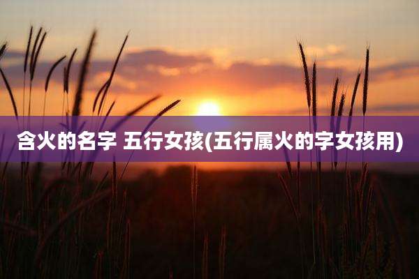 含火的名字 五行女孩(五行属火的字女孩用)