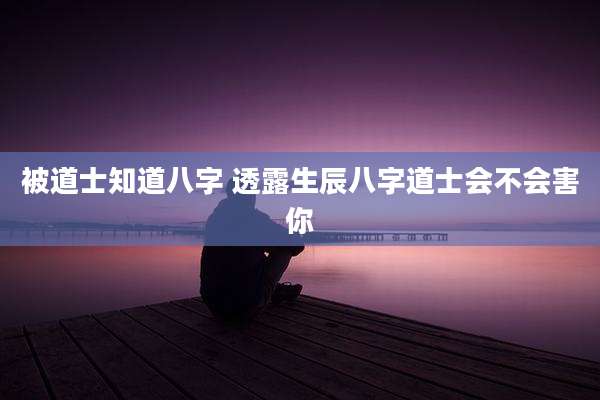 被道士知道八字 透露生辰八字道士会不会害你