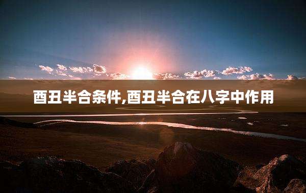 酉丑半合条件,酉丑半合在八字中作用