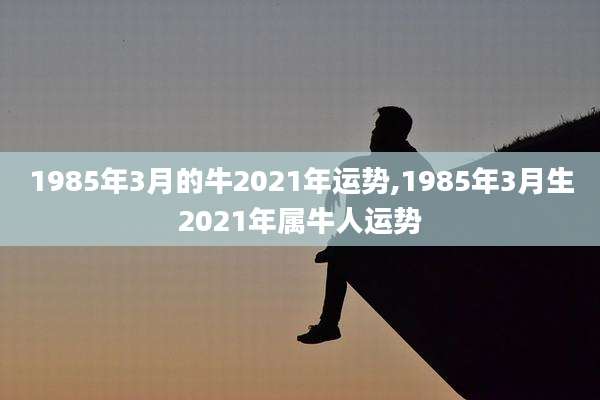 1985年3月的牛2021年运势,1985年3月生2021年属牛人运势