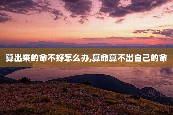 算出来的命不好怎么办,算命算不出自己的命