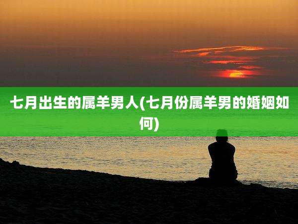 七月出生的属羊男人(七月份属羊男的婚姻如何)