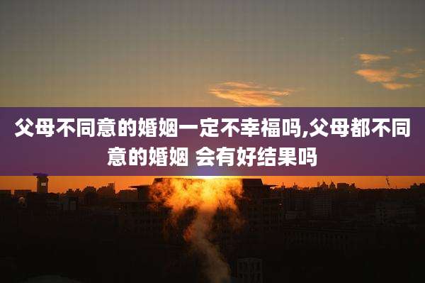 父母不同意的婚姻一定不幸福吗,父母都不同意的婚姻 会有好结果吗
