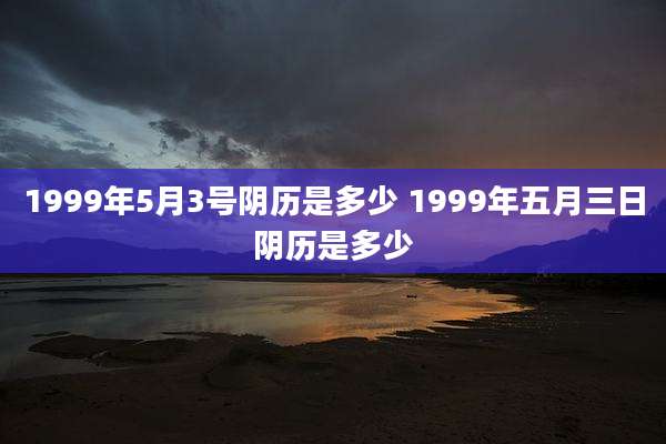 1999年5月3号阴历是多少 1999年五月三日阴历是多少