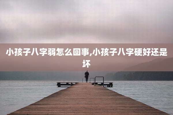 小孩子八字弱怎么回事,小孩子八字硬好还是坏