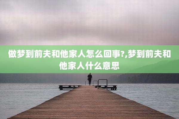 做梦到前夫和他家人怎么回事?,梦到前夫和他家人什么意思