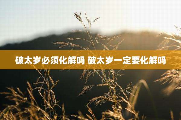 破太岁必须化解吗 破太岁一定要化解吗