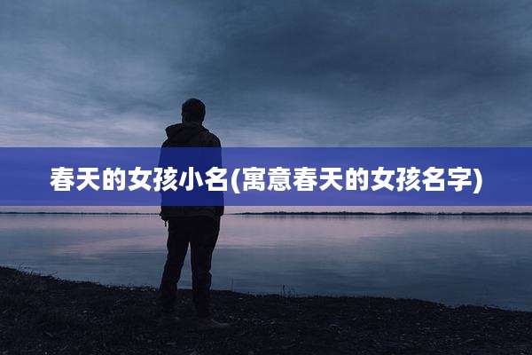 春天的女孩小名(寓意春天的女孩名字)