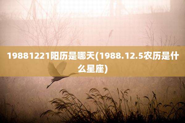 19881221阳历是哪天(1988.12.5农历是什么星座)