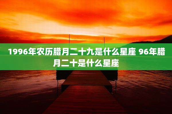 1996年农历腊月二十九是什么星座 96年腊月二十是什么星座