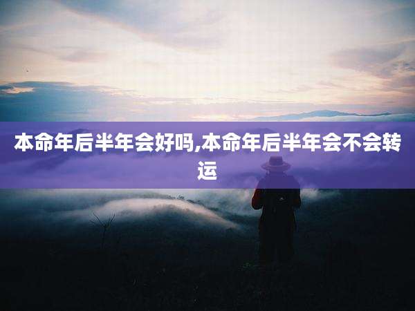 本命年后半年会好吗,本命年后半年会不会转运