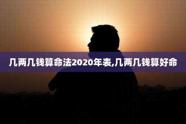 几两几钱算命法2020年表,几两几钱算好命