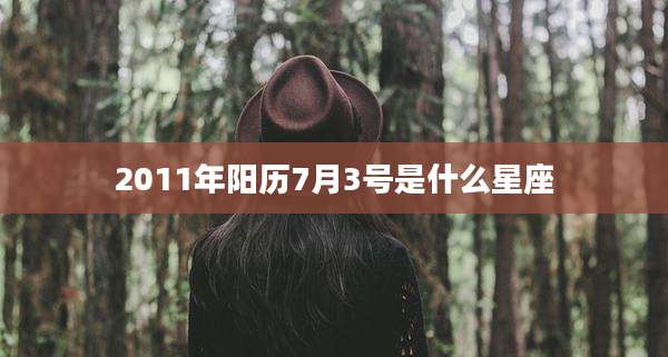 2011年阳历7月3号是什么星座
