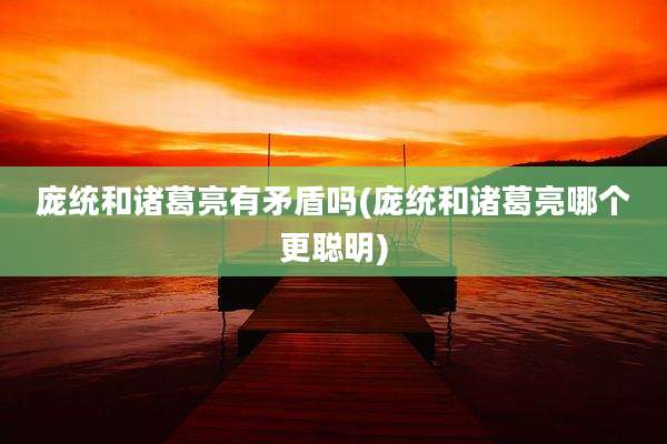 庞统和诸葛亮有矛盾吗(庞统和诸葛亮哪个更聪明)