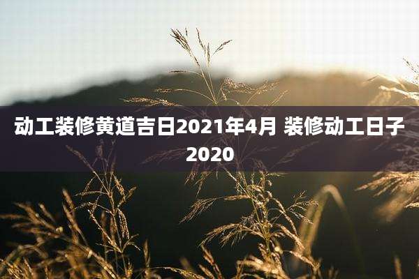 动工装修黄道吉日2021年4月 装修动工日子2020